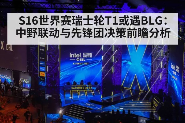 S16世界赛瑞士轮T1或遇BLG：中野联动与先锋团决策前瞻分析
