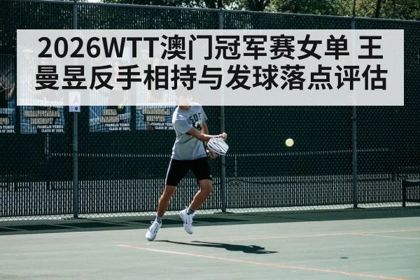 2026WTT澳门冠军赛女单 王曼昱反手相持与发球落点评估